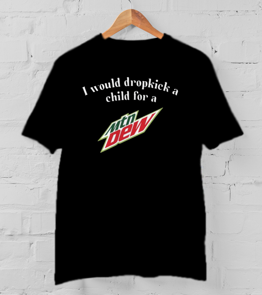 I Would Dropkick A Child For A Mtn Dew T-Shirt