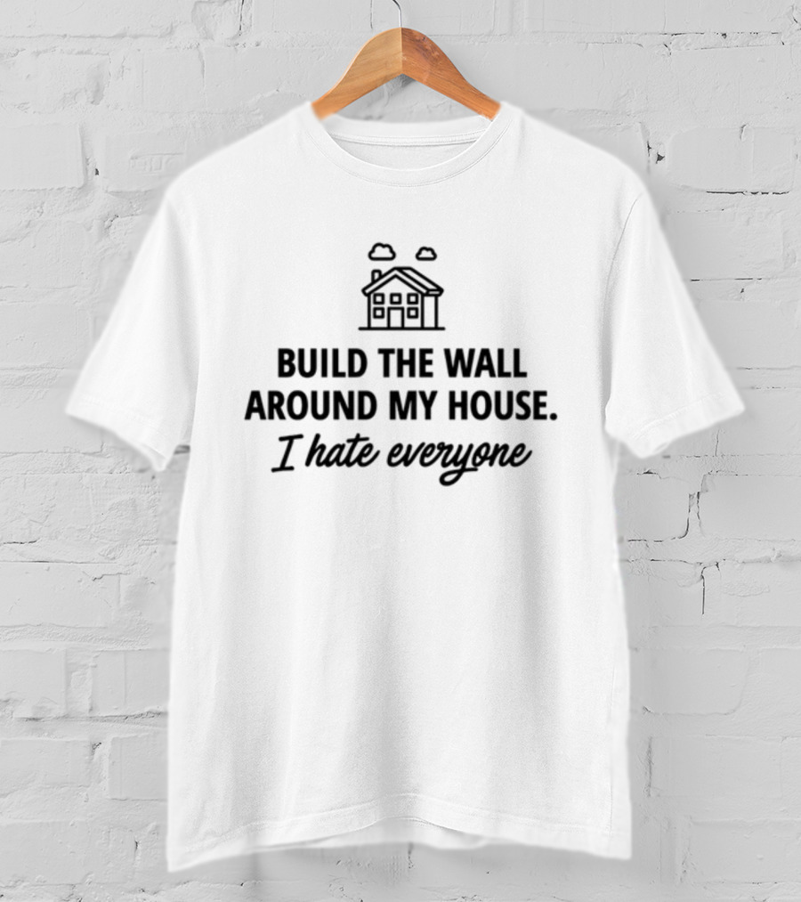 Build The Wall Around My House I Hate Everyone House T-Shirt