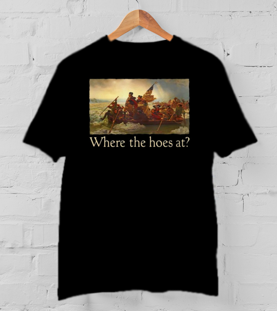 Where The Hoes At Washington Crossing The Delaware Shitheadsteve T-Shirt