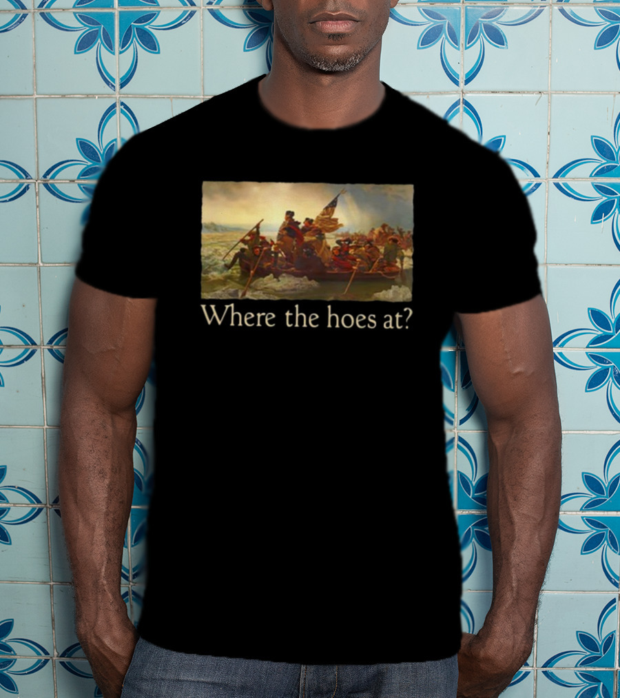 Where The Hoes At Washington Crossing The Delaware Shitheadsteve T-Shirt