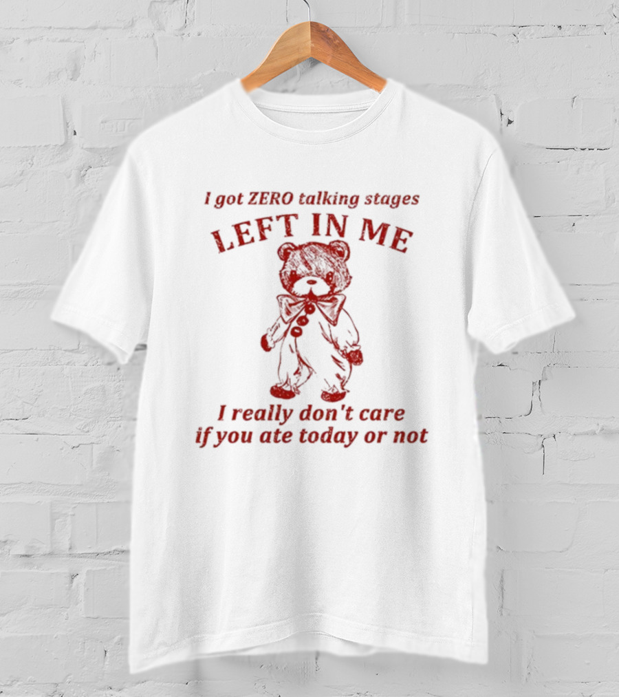I Got Zero Talking Stages Left In Me I Really Don't Care If You Ate Today Or Not Teddy T-Shirt