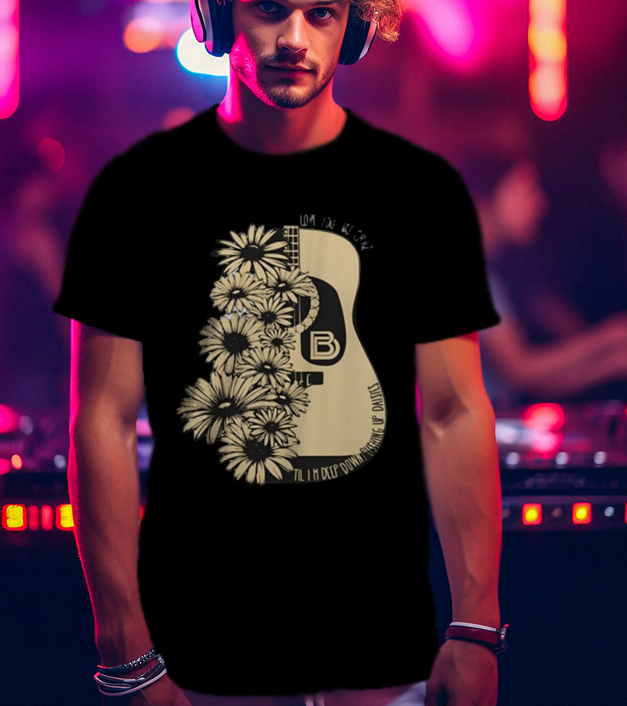 Love You Like Crazy Til I'm Deep Down Pushing Up Daisies Guitar Daisies On Davis Bd T-Shirt