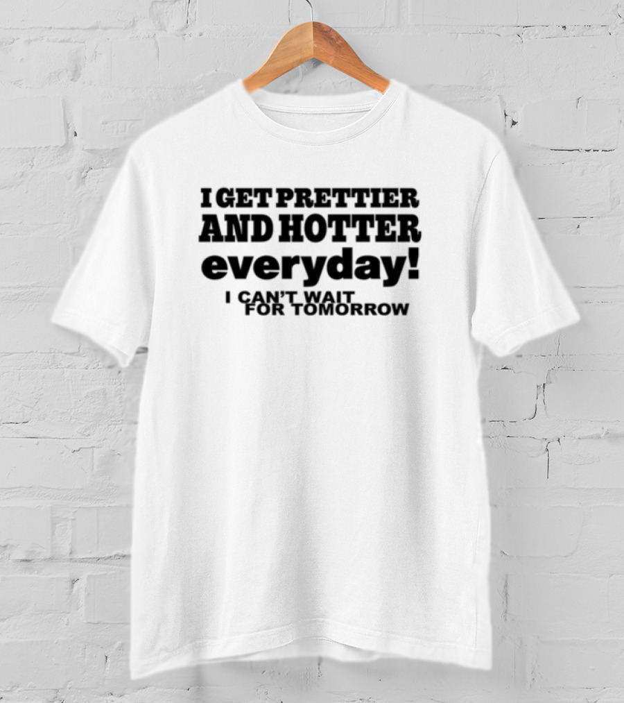 I Get Prettier And Hotter Everyday I Can't Wait For Tomorrow T-Shirt