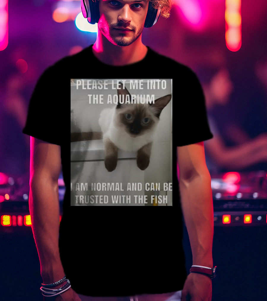 Please Let Me Into The Aquarium I Am Normal And Can Be Trusted With The Fish Cat T-Shirt