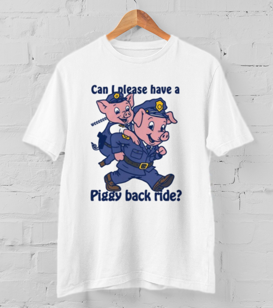 Can I Please Have A Piggy Back Ride? Police Pigs In Uniforms T-Shirt