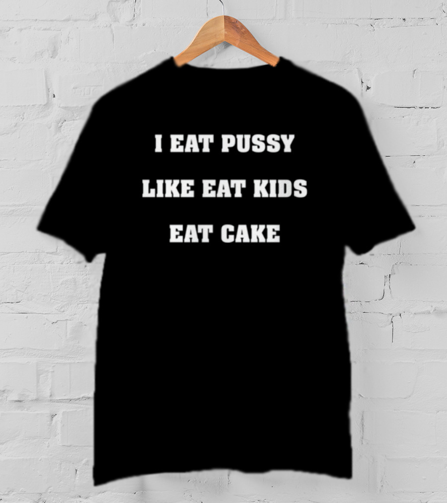 I Eat Pussy Like Eat Kids Eat Cake T-Shirt