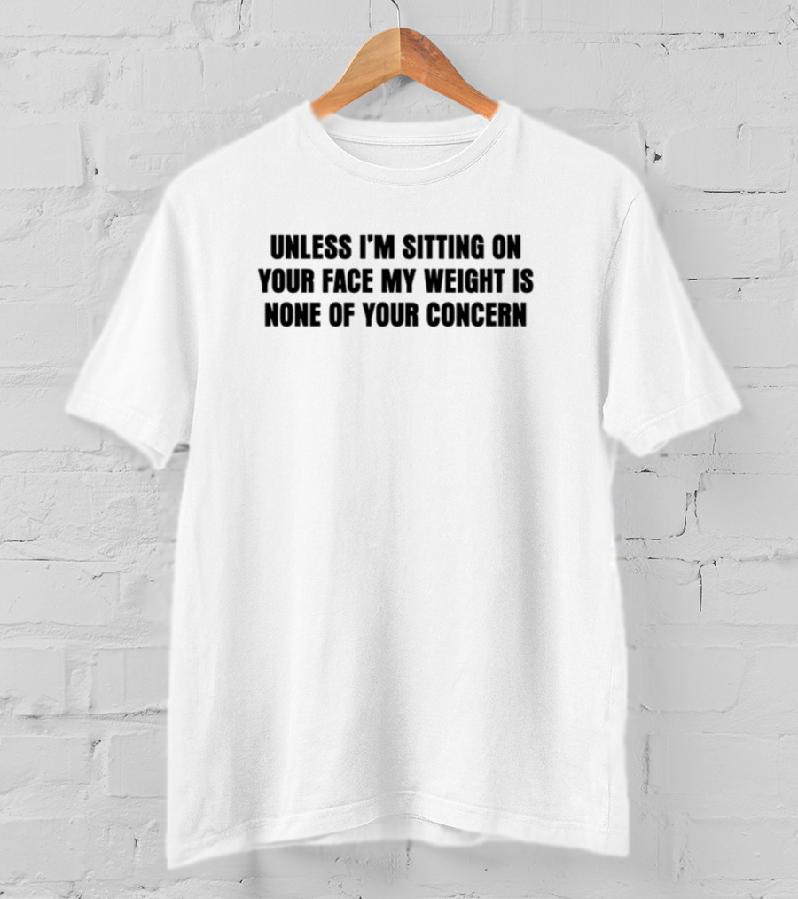 Unless I'm Sitting On Your Face My Weight Is None Of Your Concern T-Shirt