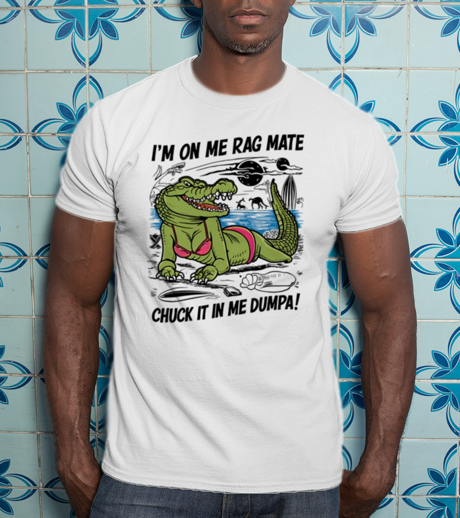 I'm On Me Rag Mate Chuck It In Me Dumpa Crocodile Bikini Humor T-Shirt