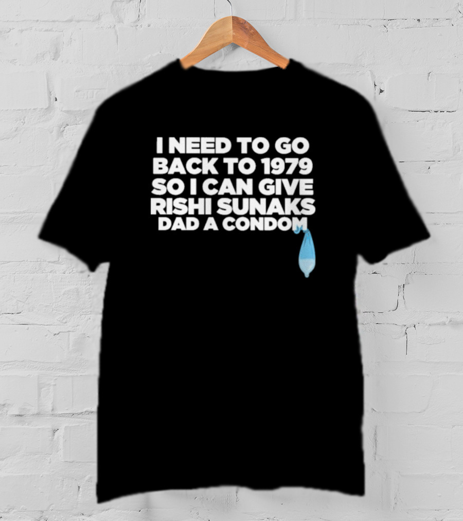 I Need To Go Back To 1979 So I Can Give Rishi Sunaks Dad A Condom T-Shirt