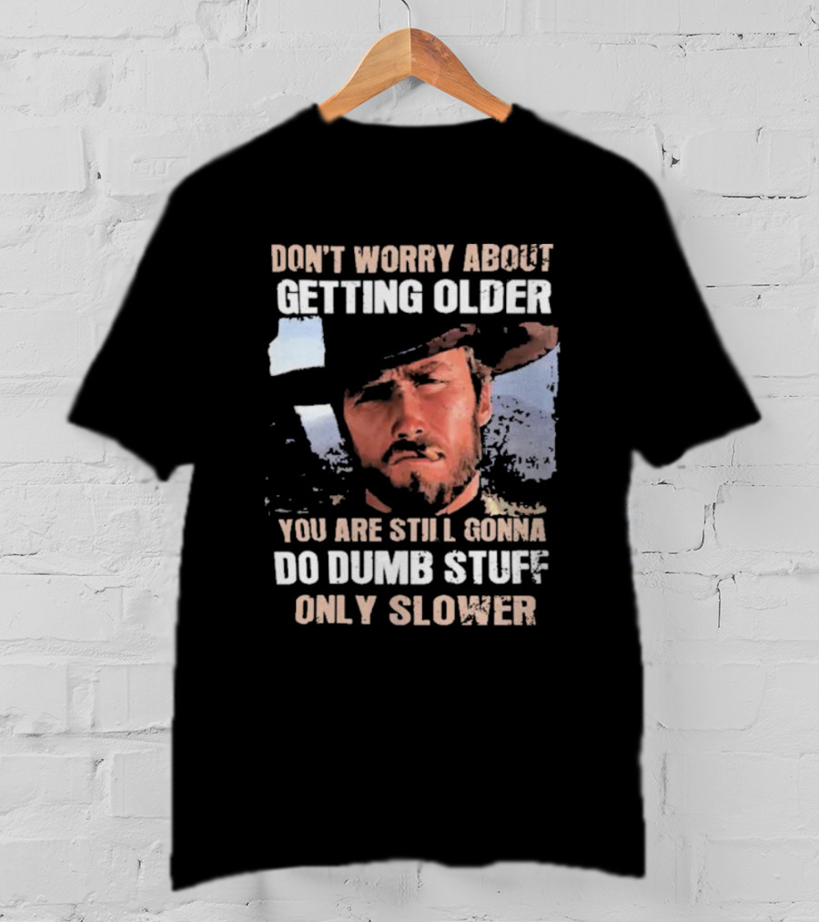 Clint Eastwood Don't Worry About Getting Older You're Still Gonna Do Dumb Stuff Only Slower T-Shirt