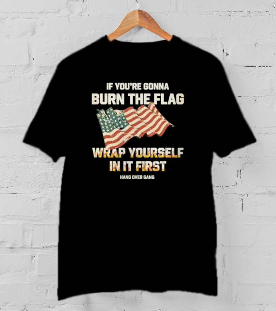 If You're Gonna Burn The Flag Wrap Yourself In It First Hang Over Gang T-Shirt