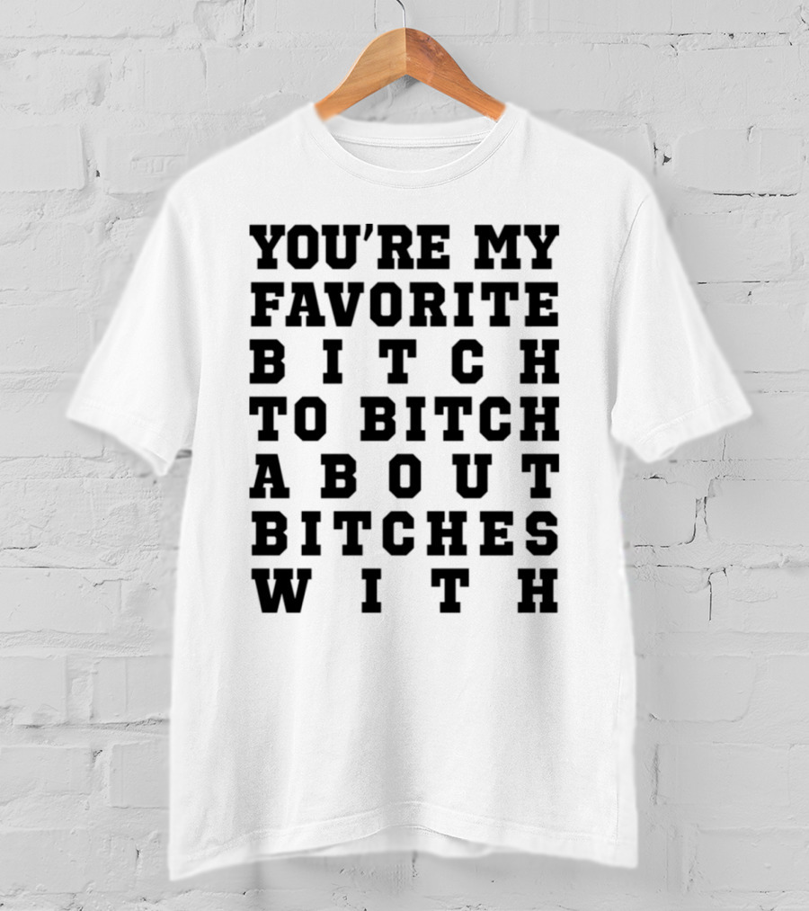 You're My Favorite Bitch To Bitch About Bitches T-Shirt