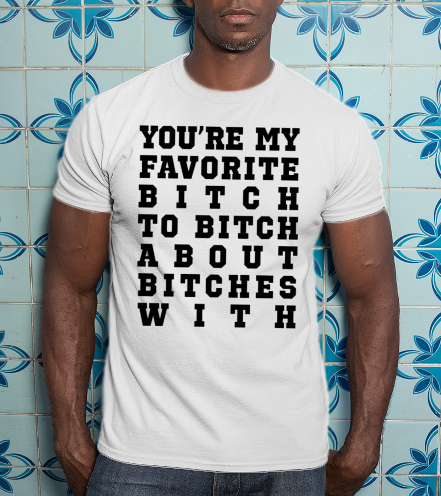 You're My Favorite Bitch To Bitch About Bitches T-Shirt