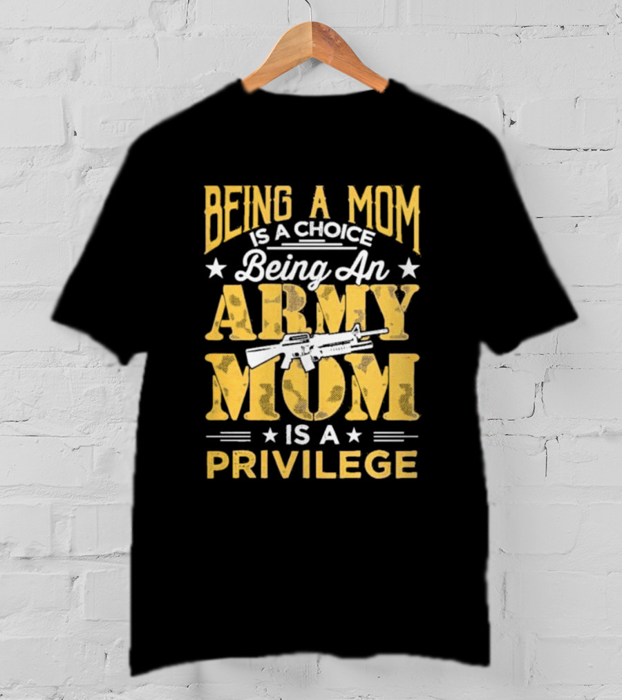 Being A Mom Is A Choice Being An Army Mom Is A Privilege T-Shirt