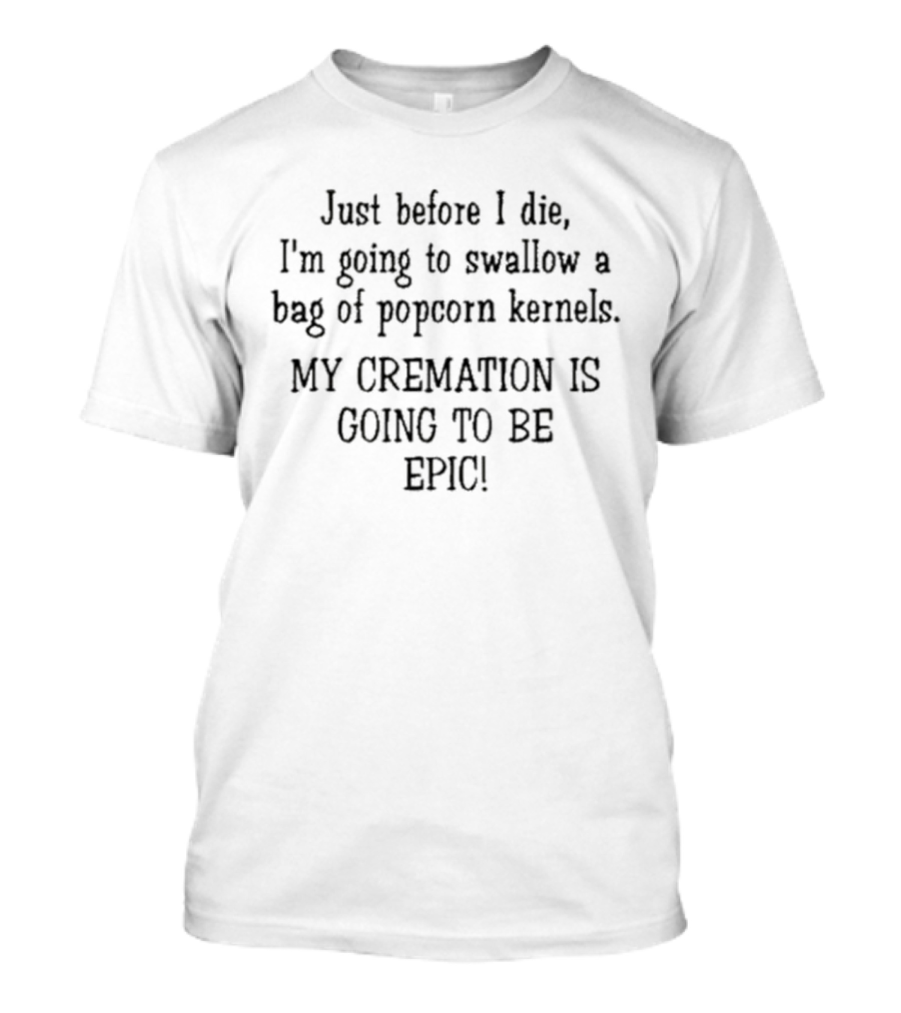 Just Before I Die I'm Going To Swallow A Bag Of Popcorn Kernels My Cremation Is Going To Be Epic T-Shirt