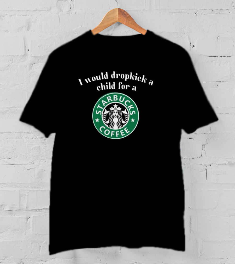 I Would Dropkick A Child For A Starbucks Coffee T-Shirt