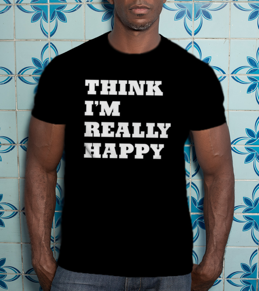 THINK I'M REALLY HAPPY T-Shirt