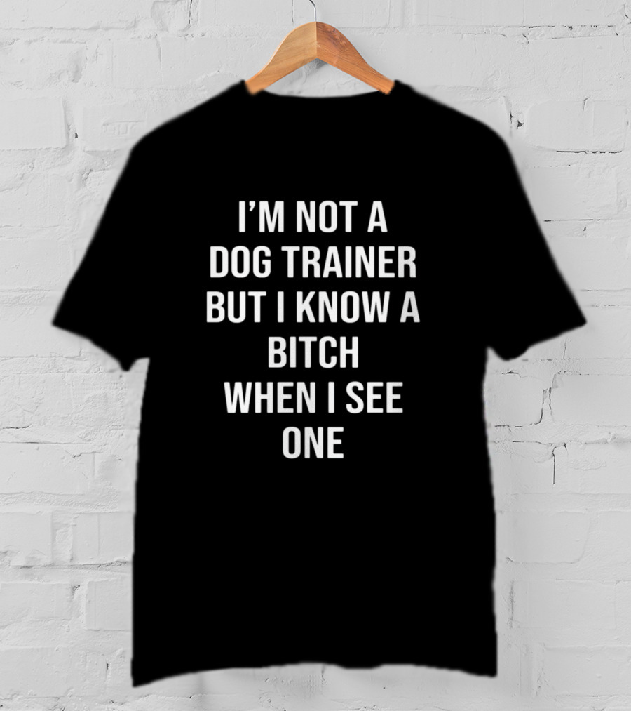 I'M Not A Dog Trainer But I Know A Bitch When I See One T-Shirt