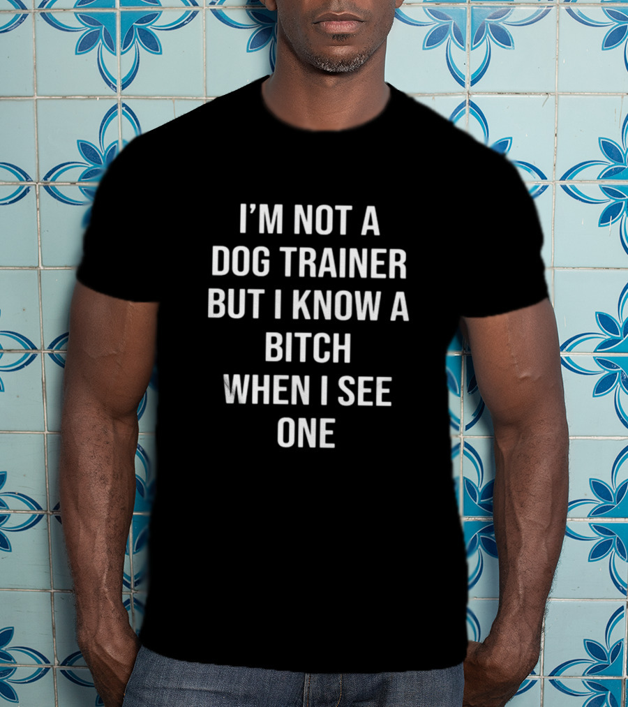 I'M Not A Dog Trainer But I Know A Bitch When I See One T-Shirt
