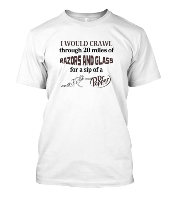 I Would Crawl Through 20 Miles Of Razors And Glass For A Sip Of A Dr Pepper T-Shirt