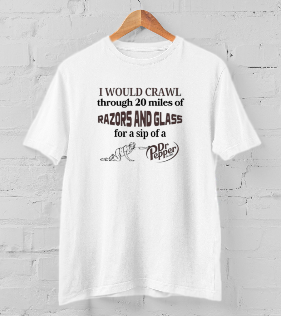 I Would Crawl Through 20 Miles Of Razors And Glass For A Sip Of A Dr Pepper T-Shirt