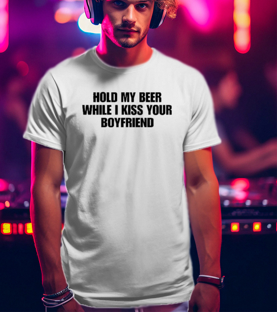 Hold My Beer While I Kiss Your Boyfriend Fun Party Humor T-Shirt