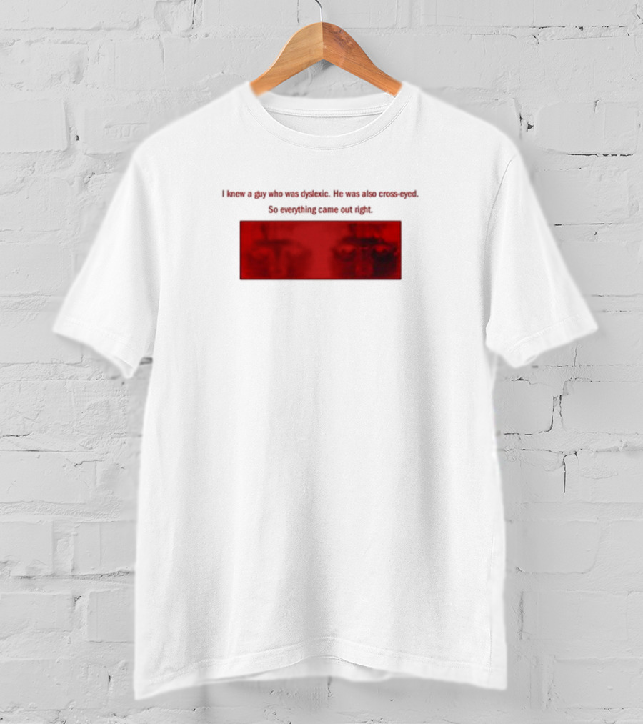 I Knew A Guy Who Was Dyslexic He Was Also Cross Eyed Everything Came Out Right T-Shirt
