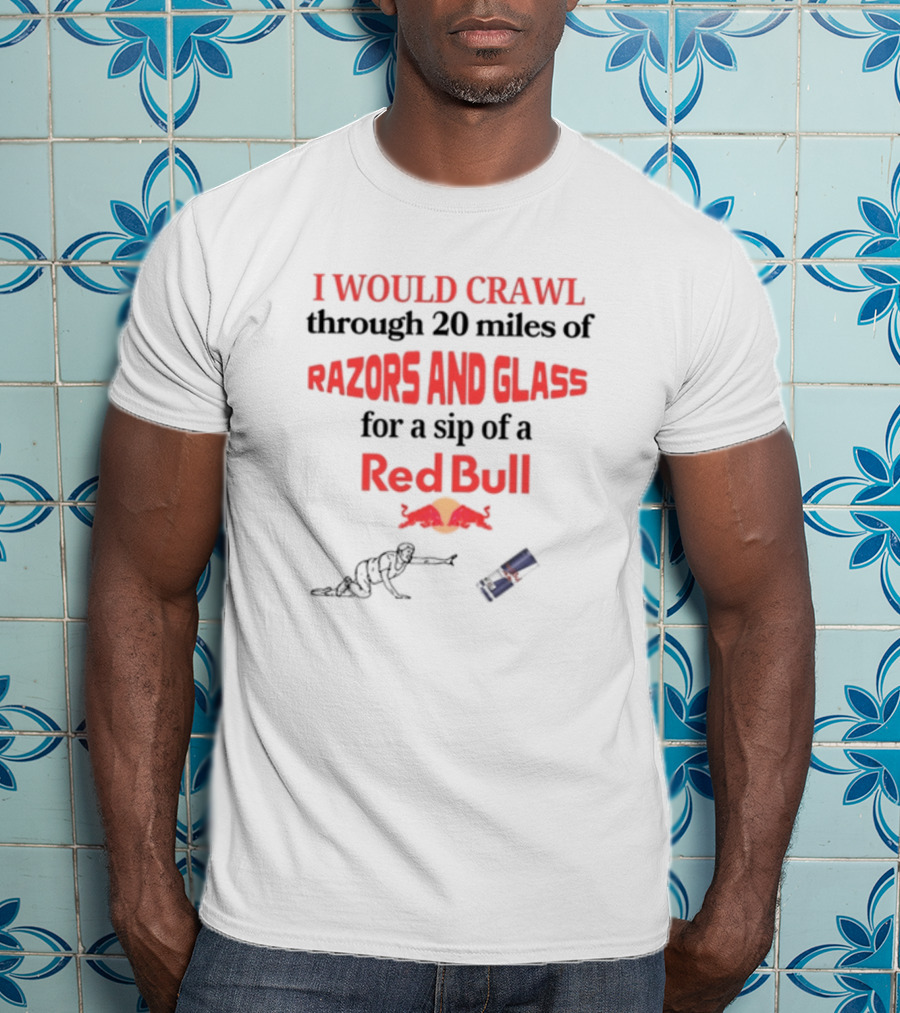 I Would Crawl Through 20 Miles Of Razors And Glass For A Sip Of A Red Bull With Bull Logo And Crawling Figure T-Shirt