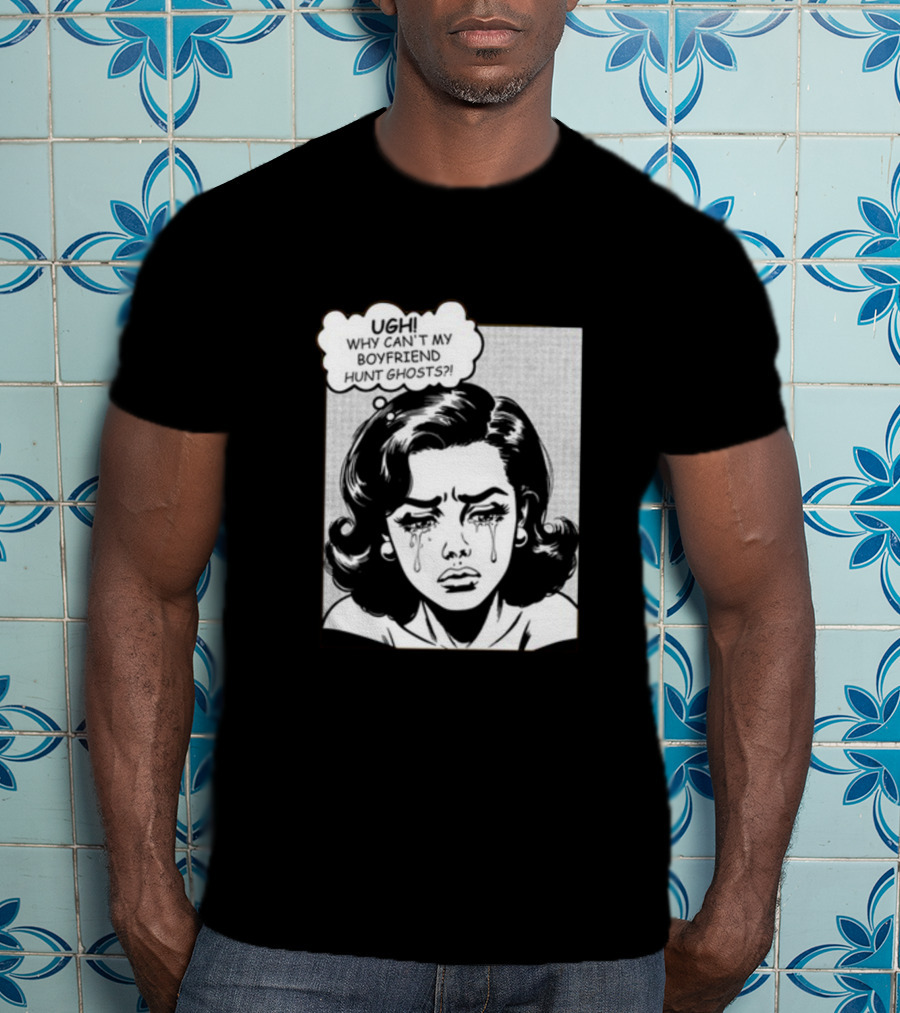 Xplr Ugh Why Can't My Boyfriend Hunt Ghosts Crying Comic T-Shirt