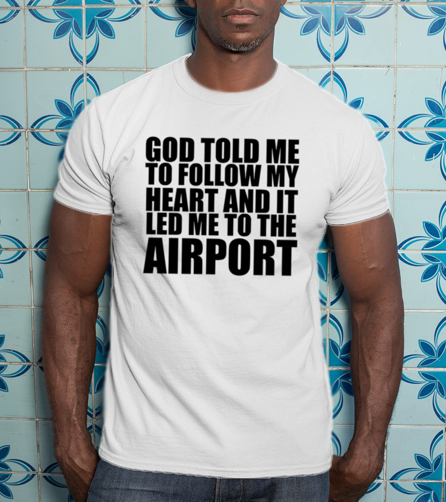 God Told Me To Follow My Heart And It Led Me To The Airport T-Shirt