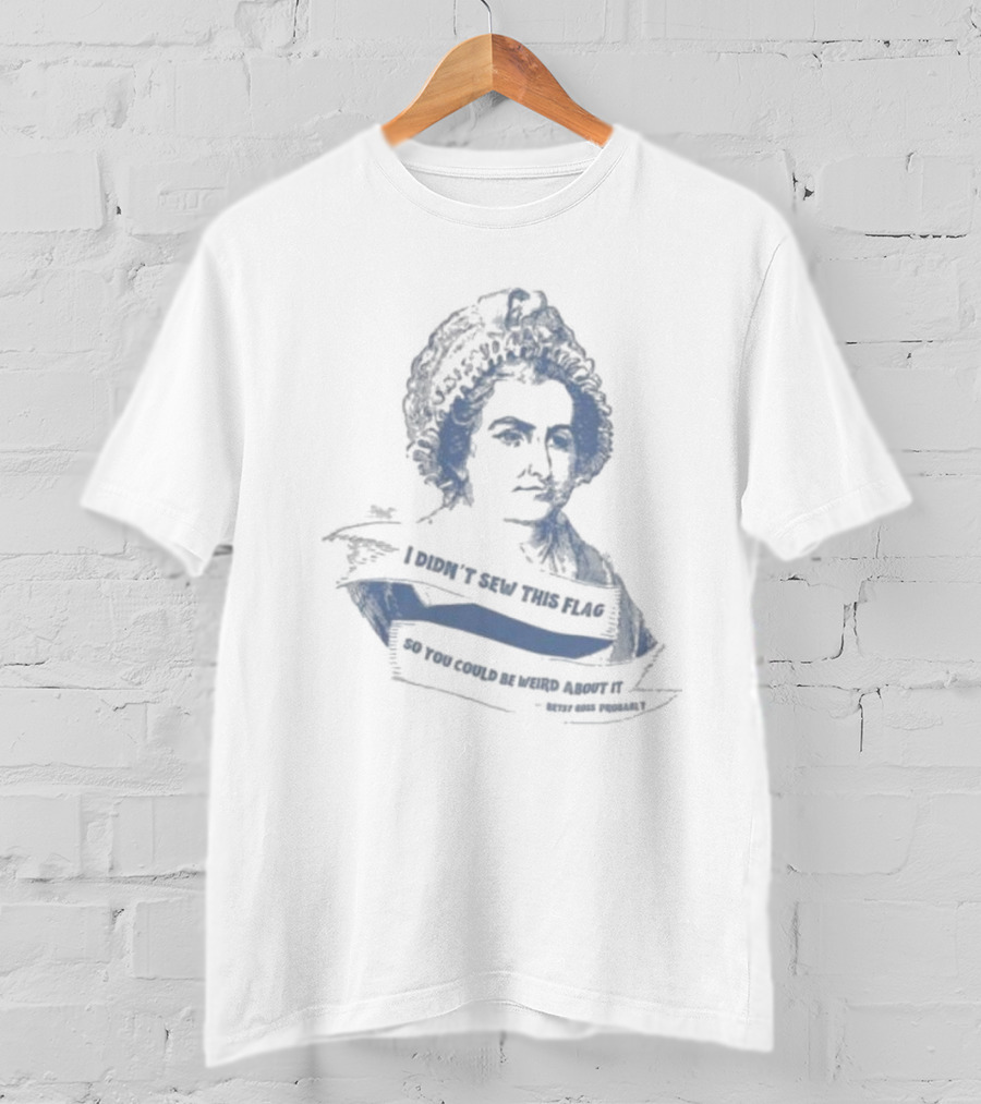 I Didn’t Sew This Flag So You Could Be Weird About It Betsy Ross Probably T-Shirt