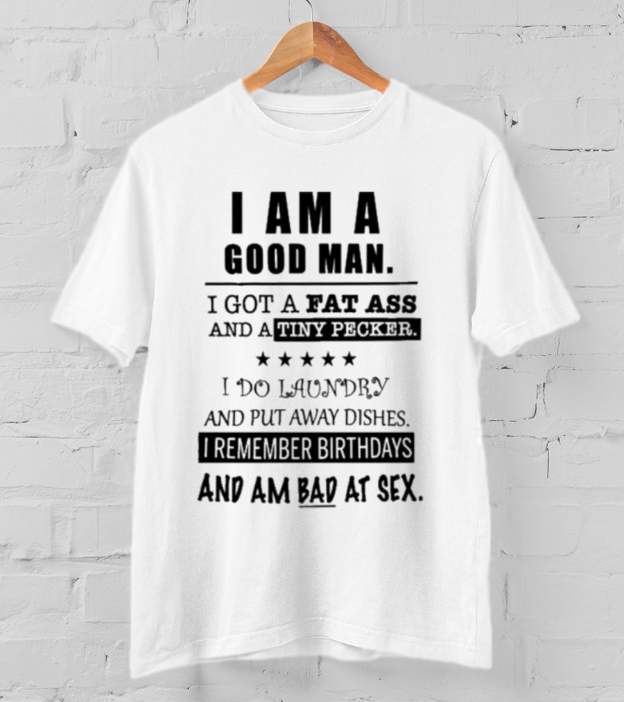 I Am A Good Man I Got A Fat Ass And A Tiny Pecker I Do Laundry And Put Away Dishes I Remember Birthdays And Am Bad At Sex T-Shirt