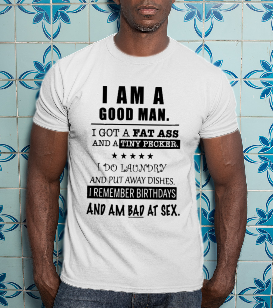 I Am A Good Man I Got A Fat Ass And A Tiny Pecker I Do Laundry And Put Away Dishes I Remember Birthdays And Am Bad At Sex T-Shirt