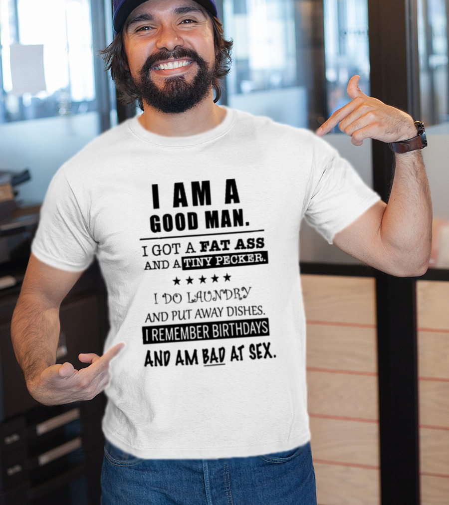 I Am A Good Man I Got A Fat Ass And A Tiny Pecker I Do Laundry And Put Away Dishes I Remember Birthdays And Am Bad At Sex T-Shirt