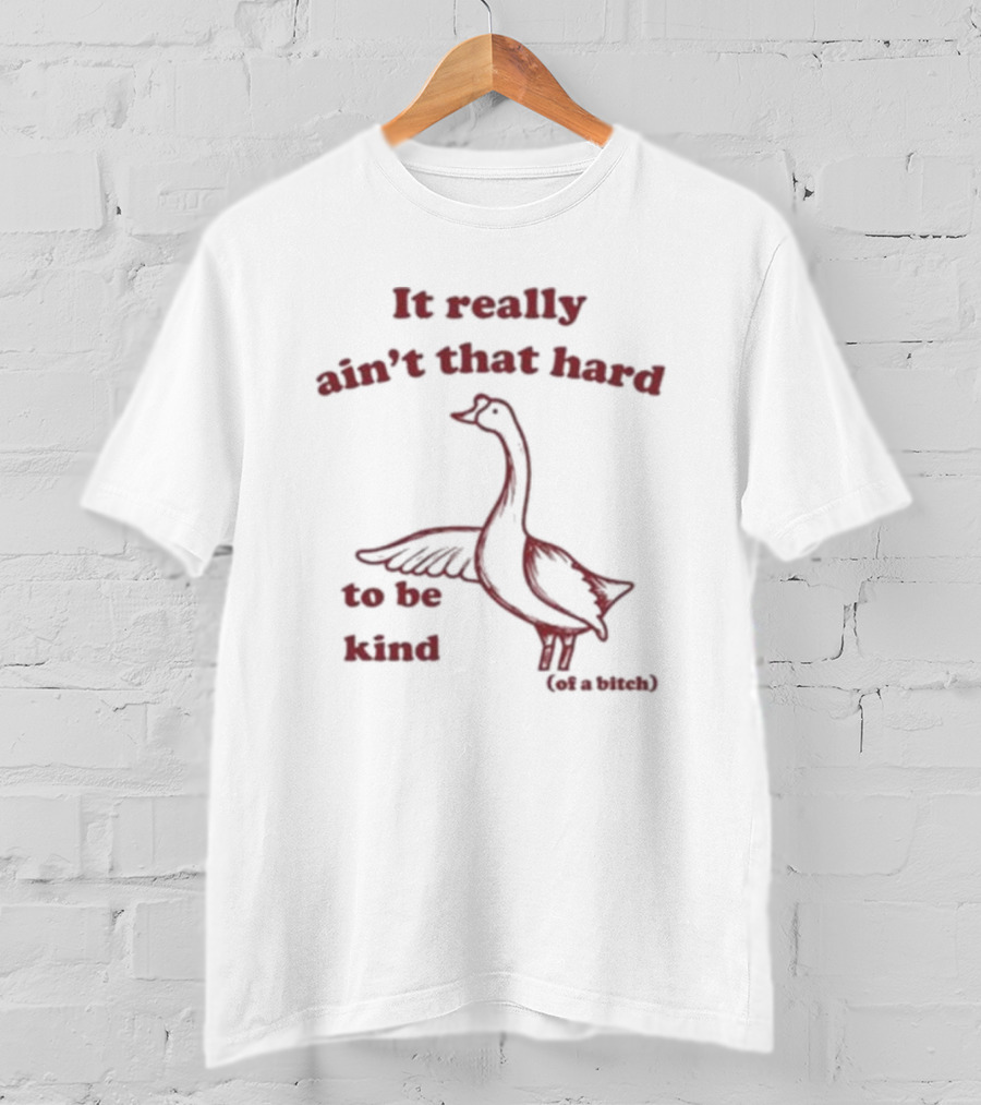 It Really Ain’t That Hard To Be Kind Of A Bitch Goose T-Shirt