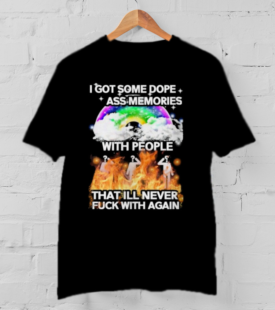 I Got Some Dope Ass Memories With People That Ill Never Fck With Again Rainbow Clouds Figures Fire T-Shirt