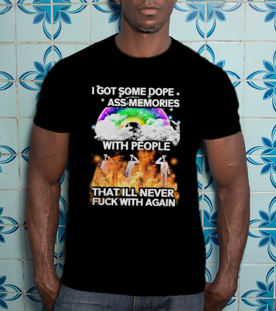 I Got Some Dope Ass Memories With People That Ill Never Fck With Again Rainbow Clouds Figures Fire T-Shirt