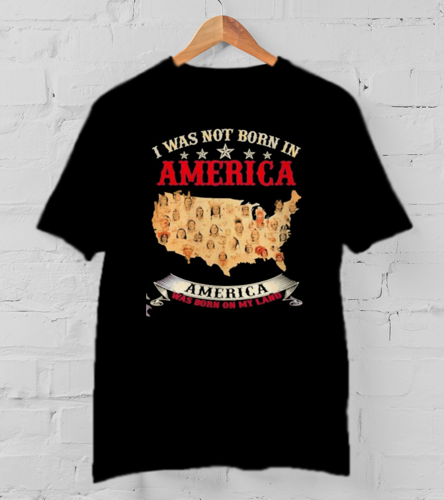 I Was Not Born In America America Was Born On My Land Native Map T-Shirt