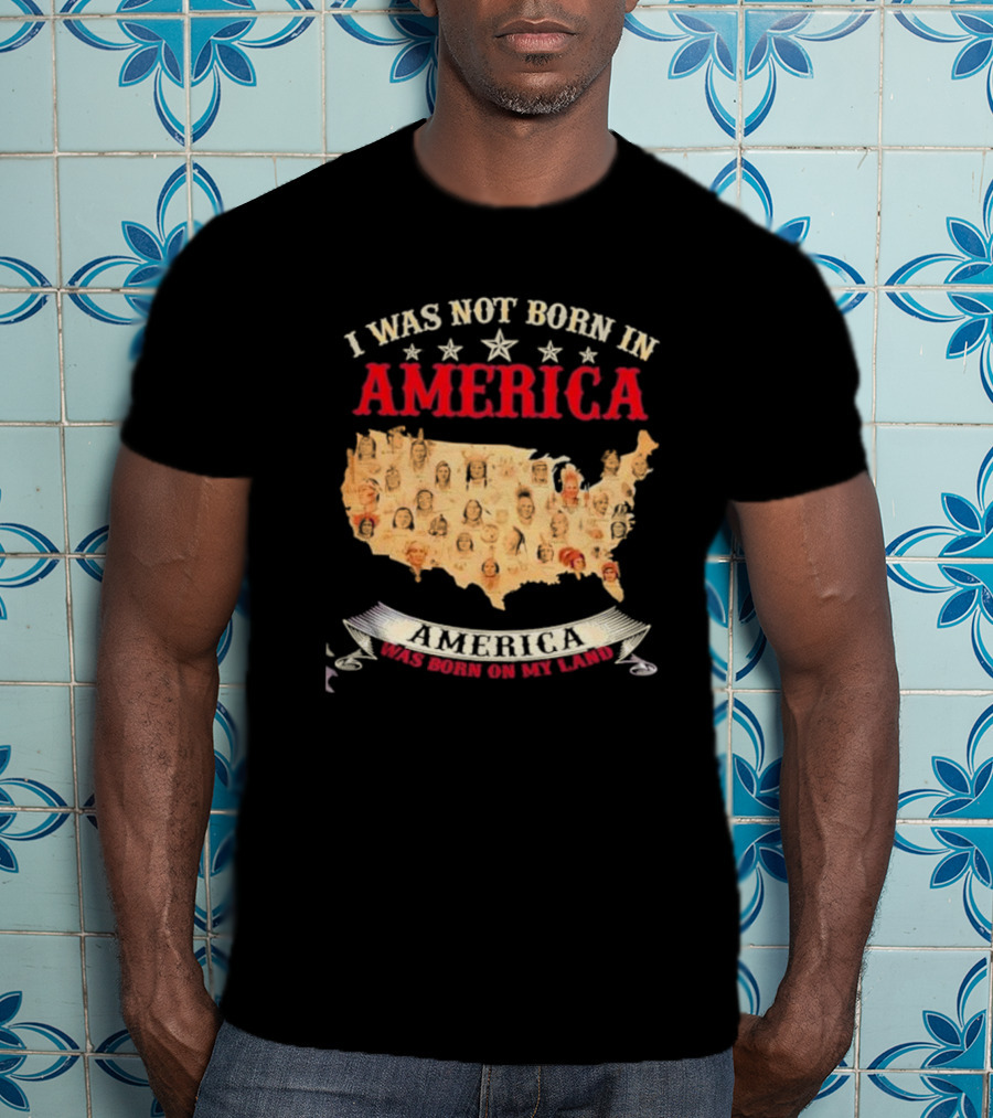 I Was Not Born In America America Was Born On My Land Native Map T-Shirt