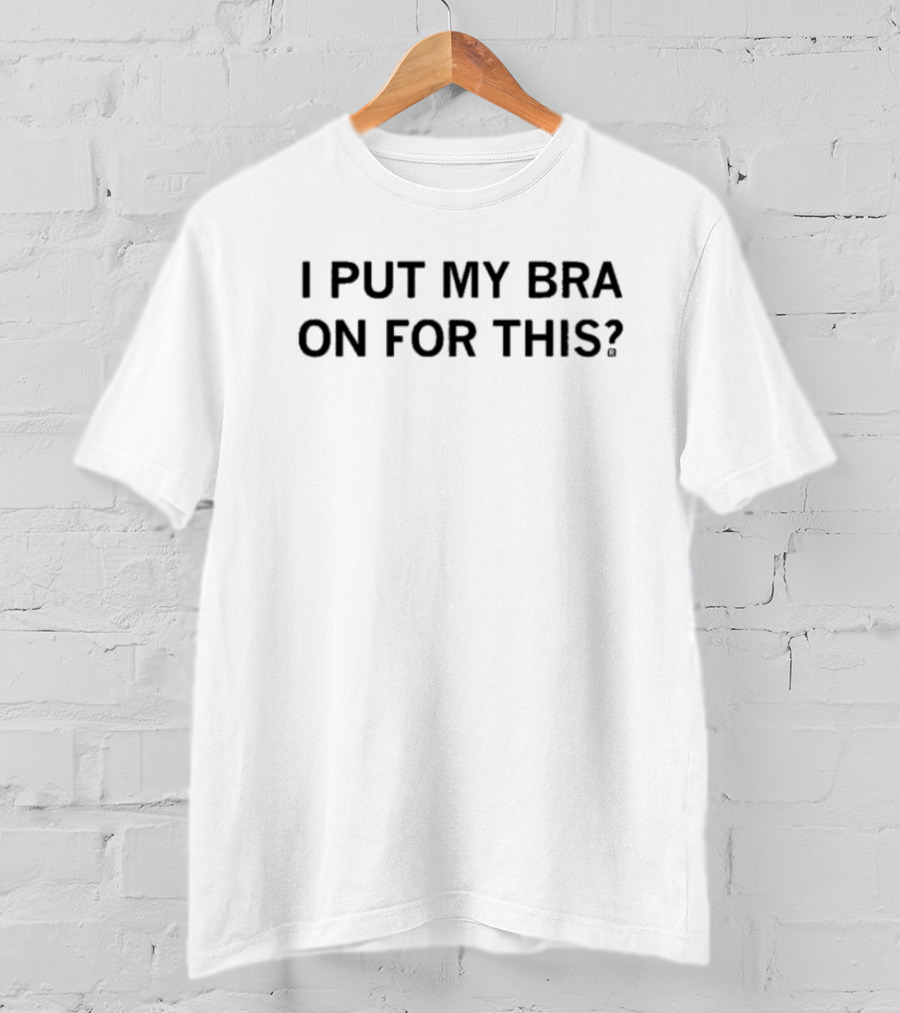 I Put My Bra On For This? T-Shirt