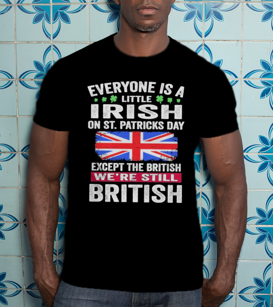 Everyone Is A Little Irish On St Patrick’s Day Except The British We’re Still British Union Jack T-Shirt