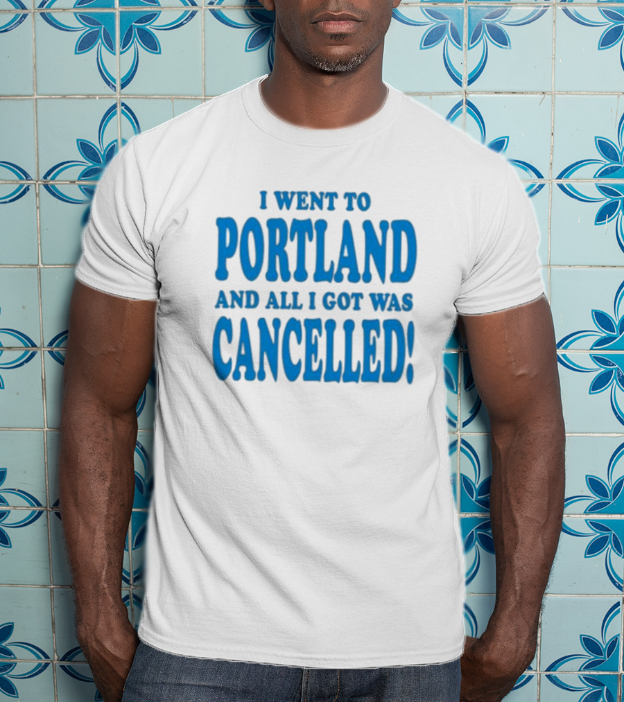 I Went To Portland And All I Got Was Cancelled T-Shirt