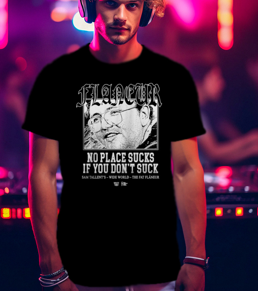 Flaneur No Place Sucks If You Don’t Suck Sam Tallent’s Wide World The Fat Flâneur T-Shirt