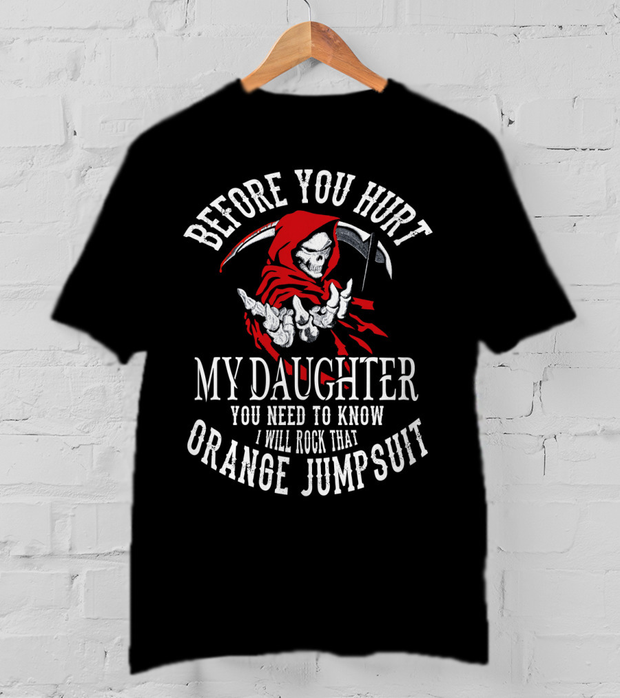 Before You Hurt My Daughter You Need To Know I Will Rock That Orange Jumpsuit Grim Reaper T-Shirt