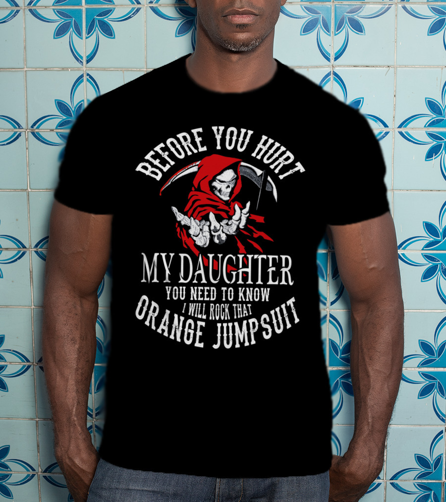 Before You Hurt My Daughter You Need To Know I Will Rock That Orange Jumpsuit Grim Reaper T-Shirt