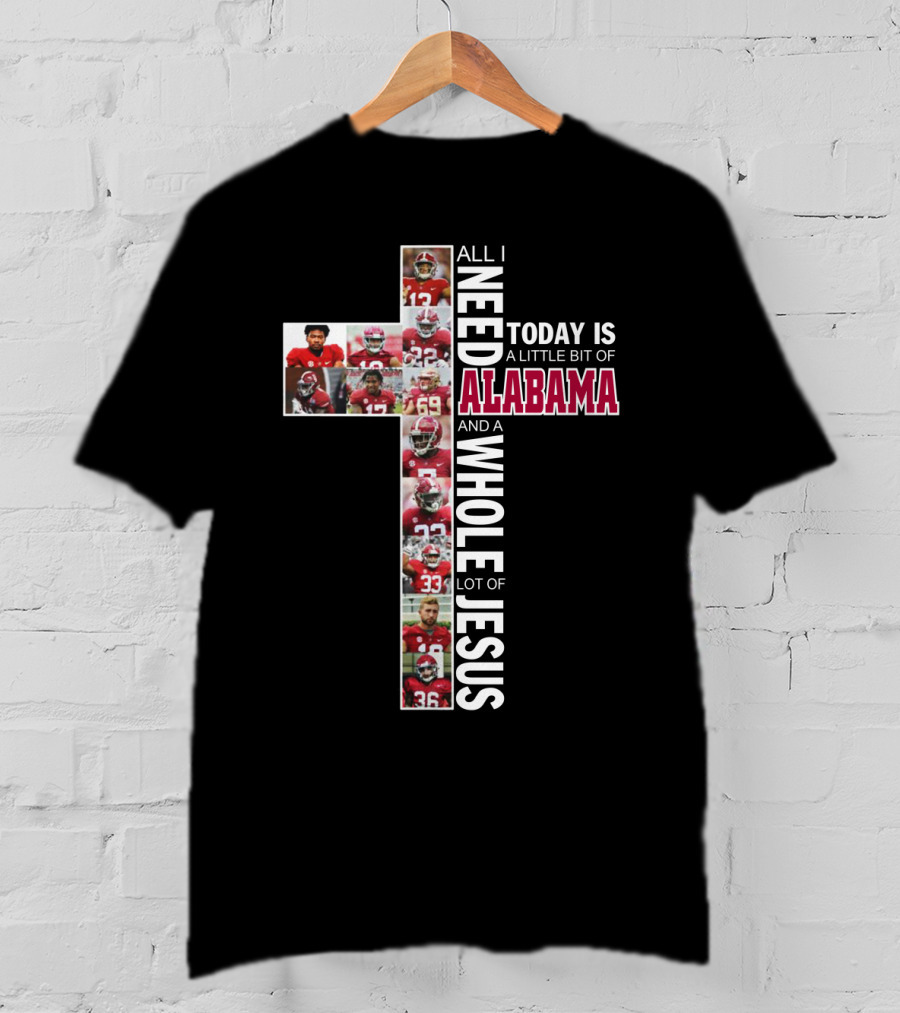 All I Need Today Is A Little Bit Of Alabama Football And A Whole Lot Of Jesus T-Shirt