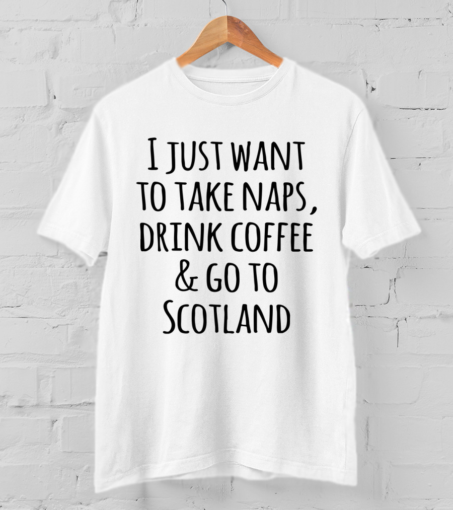 I Just Want To Take Naps Drink Coffee And Go To Scotland T-Shirt