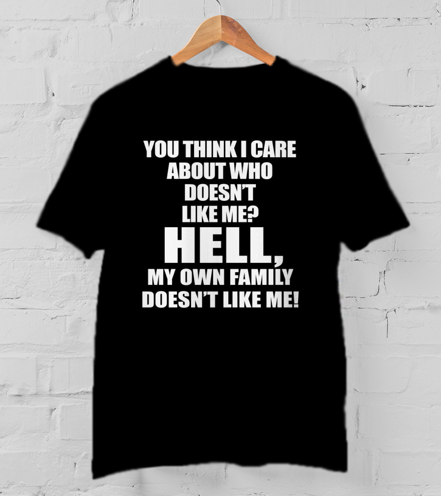 You Think I Care About Who Doesn’t Like Me Hell My Own Family Doesn’t Like Me T-Shirt