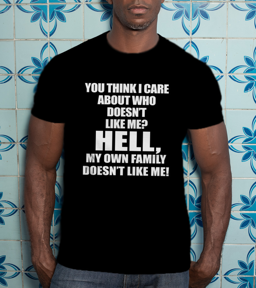 You Think I Care About Who Doesn’t Like Me Hell My Own Family Doesn’t Like Me T-Shirt