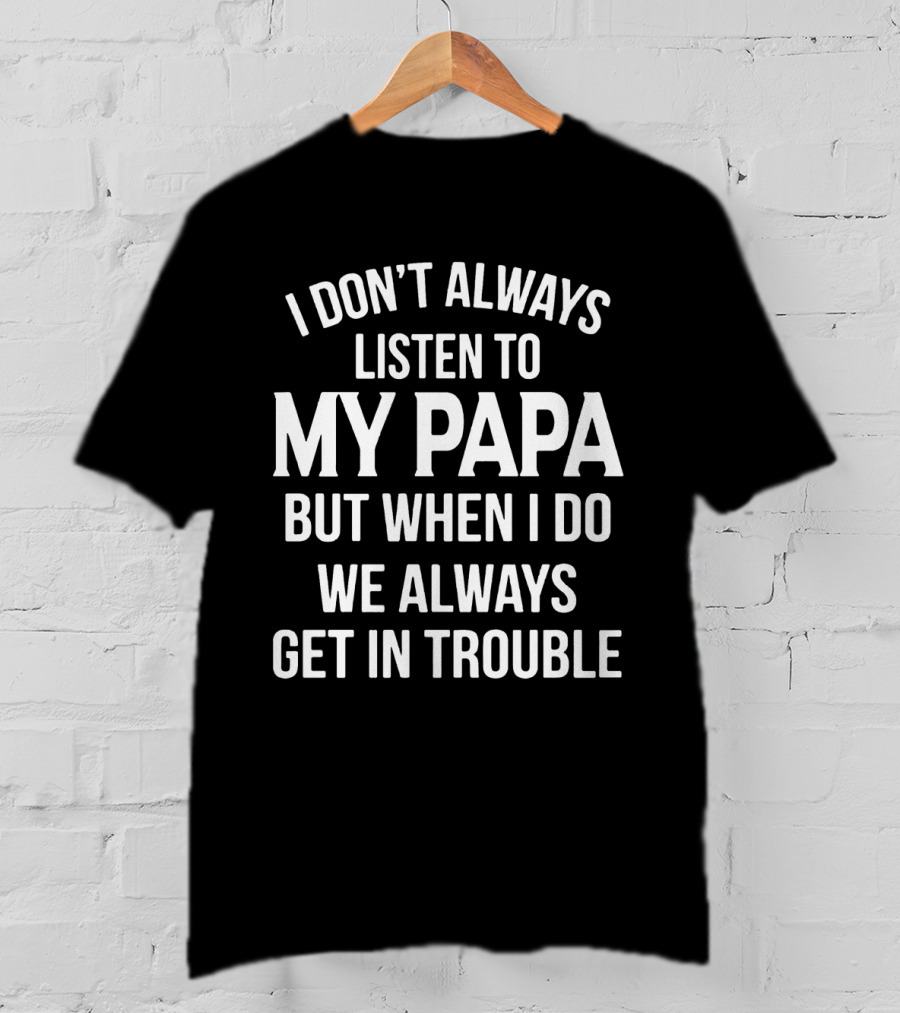 I Don't Always Listen To My Papa But When I Do We Always Get In Trouble Fun Family T-Shirt